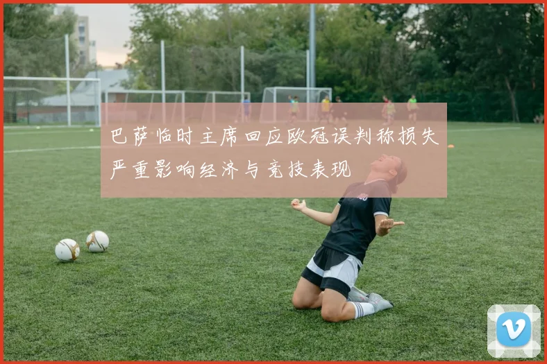 巴萨临时主席回应欧冠误判称损失严重影响经济与竞技表现