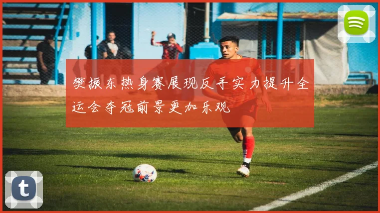 樊振东热身赛展现反手实力提升全运会夺冠前景更加乐观