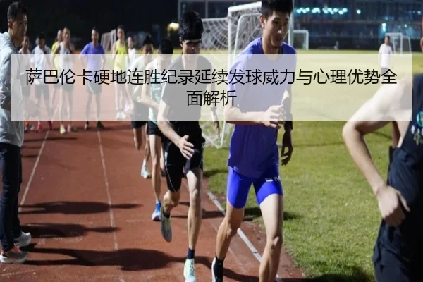 萨巴伦卡硬地连胜纪录延续发球威力与心理优势全面解析